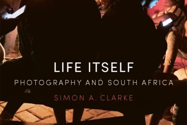 Life Itself: Photography and South Africa. Simon A. Clarke