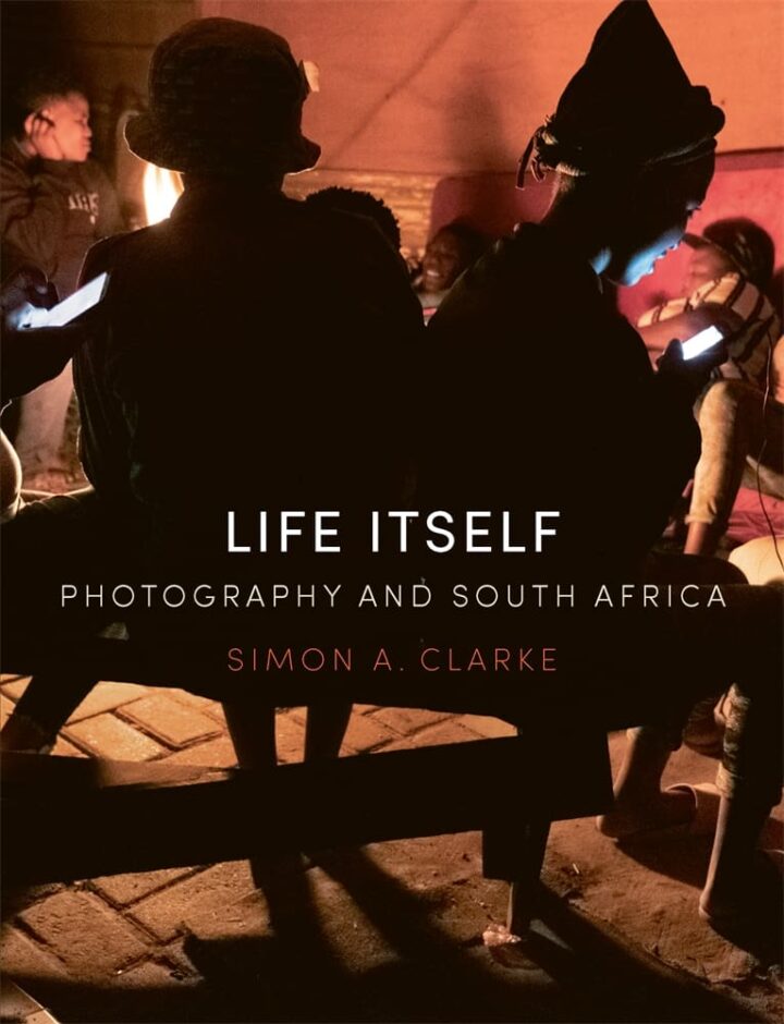 Life Itself: Photography and South Africa. Simon A. Clarke